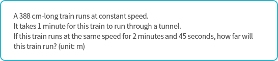 A 388 cm-long train runs at constant speed.
It takes 1 minute for this train to run through a tunnel.
If this train runs at the same speed for 2 minutes and 45 seconds, how far will this train run? (unit: m)